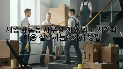 세종 새롬동 사무실 이사 청소, 시간과 비용 절약하는 5가지 방법!